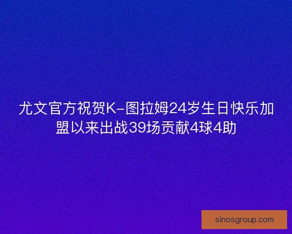 尤文官方祝贺K-图拉姆24岁生日快乐加盟以来出战39场贡献4球4助