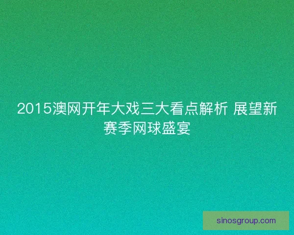 2015澳网开年大戏三大看点解析 展望新赛季网球盛宴