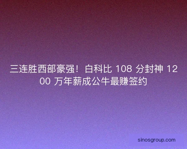三连胜西部豪强！白科比 108 分封神 1200 万年薪成公牛最赚签约
