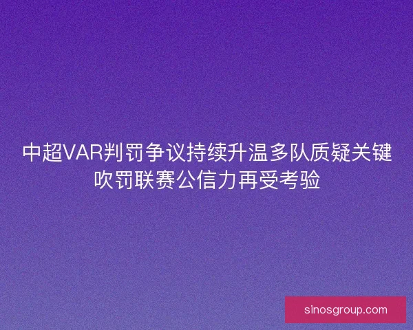 中超VAR判罚争议持续升温多队质疑关键吹罚联赛公信力再受考验