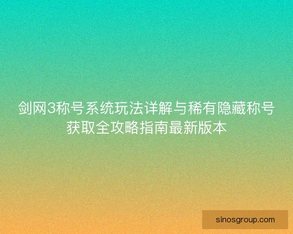 剑网3称号系统玩法详解与稀有隐藏称号获取全攻略指南最新版本