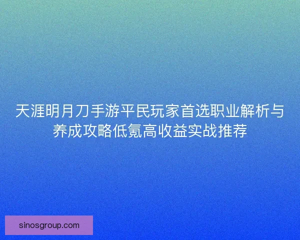 天涯明月刀手游平民玩家首选职业解析与养成攻略低氪高收益实战推荐
