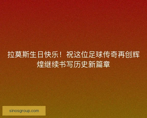 拉莫斯生日快乐！祝这位足球传奇再创辉煌继续书写历史新篇章