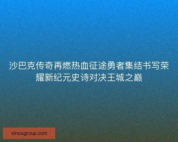 沙巴克传奇再燃热血征途勇者集结书写荣耀新纪元史诗对决王城之巅