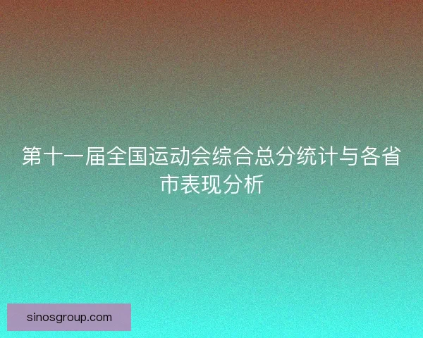 第十一届全国运动会综合总分统计与各省市表现分析