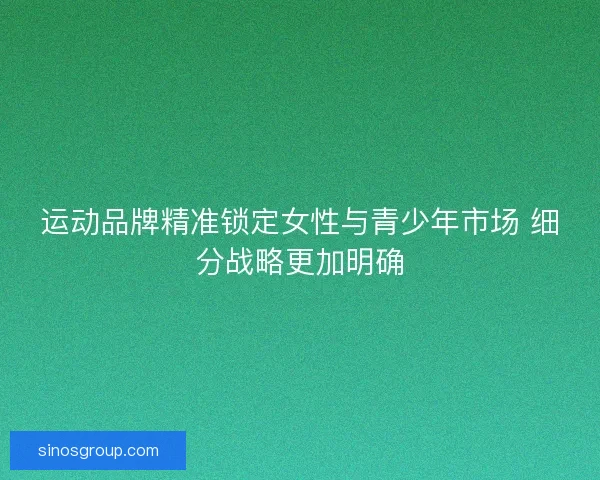 运动品牌精准锁定女性与青少年市场 细分战略更加明确